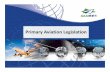 Primary Aviation Legislation - primary leg… · Primary aviation legislation Annex 19 Appendix 1 1.1 The State shall promulgate a comprehensive and effective aviation law, consistent