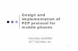 Design and implementation of P2P protocol for mobile phones · 2015-07-28 · Design and implementation of P2P protocol for mobile phones Hiromitsu SUMINO NTT DoCoMo, Inc. 2 ... P2P