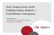User Experience with Collaborative Robots Ford Motor Company Collaborative Robots •New form of force and power limited robots that are designed to be able to collaborate with humans
