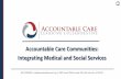 Accountable Care Communities: Integrating Medical and ... · WHAT ARE ACCOUNTABLE HEALTH COMMUNITIES? An Accountable Community for Health (ACH) is a multi-payer, multi-sector alliance