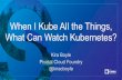 When I Kube All the Things, What Can Watch Kubernetes ... When I Kube All the Things, What Can Watch