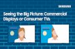 Seeing the Big Picture: Commercial Displays or Consumer TVs › SamsungUS › home › resources › ... · 2018-12-19 · Seeing the Big Picture: Commercial Displays or Consumer