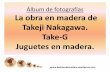Álbum de fotografías La obra en madera de Takeji Nakagawa ... · Title: Álbum de fotografías La obra en madera de Takeji Nakagawa. Take-G Juguetes en madera. Author: JAVIER Created