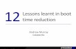 12 Lessons learnt in boot time reduction - eLinux€¦ · Embedded Linux Conference Europe 2014 Use compression wisely •I/O is often a bottle neck – it’s slow to read data from