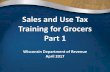 Sales and Use Tax Training for Grocers Part 1Part 1 Wisconsin Department of Revenue April 2017 Topics of Discussion • Resources • Sales by Grocers 2 Additional Training for Grocers