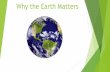 Why the Earth Matters - willcountygreen.com · Earth is the perfect distance away from the sun to support life If Earth was any closer or farther from the sun, it would either be