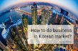 How to do business in Korean market? - idm-suedtirol.com · 2018-11-26 · The economy of South Korea is 4 thlargest in Asia and 11 largest in the world by GDP. Korea has World largest