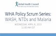 WHA Policy Scrum Series: WASH, NTDs and Malariaglobalhealth.org/wp-content/uploads/WHAPolicyScrum...•16.2 Malaria draft global technical strategy (A68/28) Safe water storage and