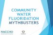 COMMUNITY WATER FLUORIDATION MYTHBUSTERSMYTHBUSTERS. Myth 1: Fluoride’s main benefits come from topical application to the teeth. Myth 2: Fluoride is a medication. Myth 3: Fluoride