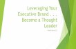 Leveraging Your Executive Brand . . . Become a Thought Leader...Leveraging Your Executive Brand . . . ... True thought leadership is entrepreneurism in action. Embrace a pattern of