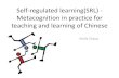 Self-regulated learning (Metacognition) in practice for ... · Self-regulated learning(SRL) - Metacognition in practice for teaching and learning of Chinese -Stella Zhang . At the