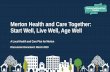Merton Health and Care Together: Start Well, Live Well ... · Care Plan, in context The Merton Health and Care Plan is one element of work in Merton, and across South West London,