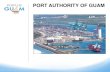 PORT AUTHORITY OF GUAM...•1975- Commercial Port of Guam established as a public corporation and autonomous instrumentality (Public Law 13-87) •2002- The Port Authority of Guam