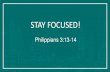 Stay Focused - Philippians 3:13-14 · STAY FOCUSED! Philippians 3:13-14 . Brothers, I do not consider myself yet to have taken hold of it. But one thing I do: Forgetting what is behind