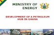 DEVELOPMENT OF A PETROLEUM HUB IN GHANA · To make Ghana the hub for quality refined petroleum products for the West African sub-region 5/16/2018 Ministry of Energy - Petroleum Hub