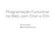 Programação Funcional na Web com Elixir e Elmrhnonose.github.io/prog_funcional_web.pdf · Elixir • Funcional, dinamicamente tipada • Foco em escalabilidade e manutenibilidade
