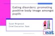 Eating disorders: promoting positive body image amongst pupils · Eating disorders: promoting positive body image amongst pupils Susan Ringwood ... Body Image and Self Esteem: The
