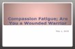 Compassion Fatigue; Are You a Wounded Warrior · Compassion Fatigue Deep physical, emotional and spiritual exhaustion accompanied by acute emotional pain Less empathetic, more withdrawn