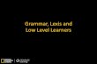 Grammar, Lexis and Low Level Learners · 2016. 6. 22. · Grammar, Lexis and Low Level Learners . Gaelic has seven forms of the definite article. Mandarin has 4 different tones. Cantonese