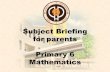 Subject Briefing for parents Primary 6 Mathematics...P6 TOPICS SEMESTER 1 6A Unit 1 –Algebra 6A Unit 2 –Fractions 6A Unit 3 –Percentage 6A Unit 4 –Ratio 6A Unit 5 –Circles
