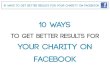 10 Ways - CharityHowTo.com · Edgerank. Understand how edgerank works 4 10 Ways To Get Better Results for Your Charity on Facebook. Edgerank is Facebook’s algorithm that determines