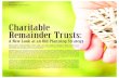 Charitable Remainder Trusts...charitable remainder trusts can satisfy your philanthropic intent and give you more ﬂexibility for changing life circumstances. Philanthropy is an integral