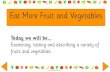 Eat More Fruit and Vegetables...Eat More Fruit and Vegetables Today we will be... Examining, tasting and describing a variety of fruits and vegetables. Today we will be looking at