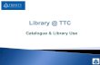Catalogue & Library Use · Catalogue search Library @ TTC Enter search term Title of journal Author Database name Keyword “Phrase” E-book See Search guidelines in Help –WorldCat