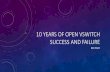 10 YEARS OF OPEN VSWITCH SUCCESS AND FAILURE · • Widely used in Xen, KVM, OpenStack • Incumbent targeted by new projects • Over 5,000 academic citations ... • Nicira founders