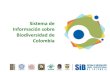 Sistema de Información sobre Biodiversidad de Colombia · Biodiversidad de Colombia • Qué hay y en dónde • Estructura y funcionamiento • Cómo está cambiando, factores de