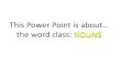 This Power Point is about… the word class: NOUNS · (notice that proper nouns have capital letters) a general object or thing e.g. city, man, planet Concrete Noun Abstract Noun