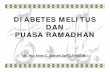 DIABETES MELITUS & PUASA RAMADHAN · PENDAHULUAN Puasa Ramadhan : Menahan makan – minum +/- 14 jam sehari selama 30 hari. Perubahan pola makan/minum dan pemberian obat. DM adalah