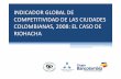 INDICADOR GLOBAL DE COMPETITIVIDAD DE LAS CIUDADES ...€¦ · INDICADOR GLOBAL DE COMPETITIVIDAD DE LAS CIUDADES COLOMBIANAS , 2008 I y II Informe Nacional de Competitividad 2007-2008.
