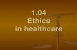 1.04 Understand legal and ethical issues in health care€¦ · 1.04 Ethics in healthcare . 1.04 Understand legal and ethical issues Healthcare professionals’ ethical obligations