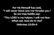 I will never leave you nor forsake you.For He Himself has said, I will never leave you nor forsake you. _ So we may boldly say: ^The LORD is my helper; I will not fear. What can man