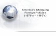 America’s Changing - Mr. Goethalsmrgoethals.weebly.com/uploads/1/6/5/4/16542680/57... · 2018. 10. 13. · America’s Changing Foreign Policies (1970’s – 1980’s) The U.S.
