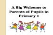 Welcome Parents of Primary 1 Pupils 2006...A Big Welcome to Parents of Pupils in Primary 1 √ School Expectations and Support √Class Expectations √Programmes and Activities √Assessment