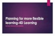 Planning for more flexible learning-4D Learning · Moving into the 4D Age Schooling in a non traditional sense (traditional is 2D, using independence and IT 3D): Home Independent