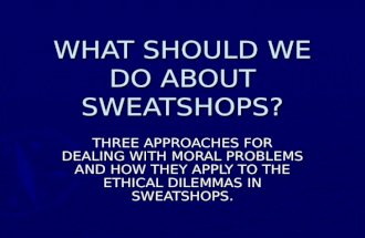 WHAT SHOULD WE DO ABOUT SWEATSHOPS? THREE APPROACHES FOR DEALING WITH MORAL PROBLEMS AND HOW THEY APPLY TO THE ETHICAL DILEMMAS IN SWEATSHOPS.