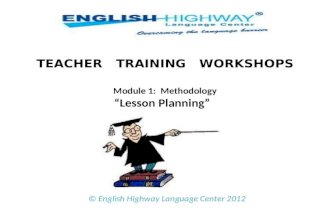 TEACHER TRAINING WORKSHOPS Module 1: Methodology Lesson Planning © English Highway Language Center 2012.