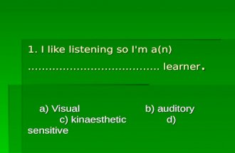 1. I like listening so I'm a(n) ……………………………….. learner. a) Visual b) auditory c) kinaesthetic d) sensitive a) Visual b) auditory c) kinaesthetic d) sensitive.