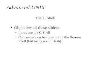 1 Advanced UNIX Objectives of these slides: Introduce the C Shell Concentrate on features not in the Bourne Shell (but many are in Bash) The C Shell.