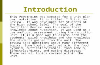 Introduction This PowerPoint was created for a unit plan over nutrition. It is titled, Nutrition Review. It was developed for students at the high school.