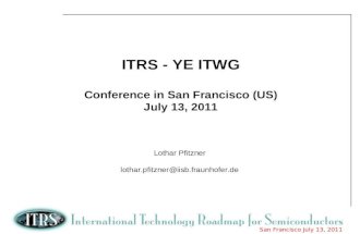 1 San Francisco July 13, 2011 ITRS - YE ITWG Conference in San Francisco (US) July 13, 2011 Lothar Pfitzner lothar.pfitzner@iisb.fraunhofer.de.