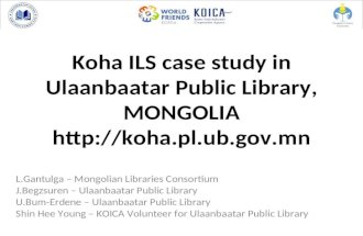 Koha ILS case study in Ulaanbaatar Public Library, MONGOLIA  L.Gantulga – Mongolian Libraries Consortium J.Begzsuren – Ulaanbaatar.