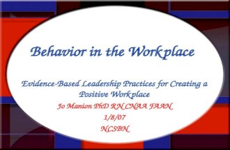 Behavior in the Workplace Evidence-Based Leadership Practices for Creating a Positive Workplace Jo Manion PhD RN CNAA FAAN 1/8/07 NCSBN.