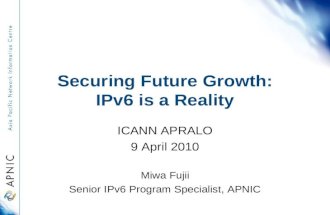 Securing Future Growth: IPv6 is a Reality ICANN APRALO 9 April 2010 Miwa Fujii Senior IPv6 Program Specialist, APNIC.