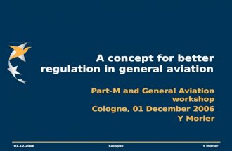 01.12.2006CologneY Morier A concept for better regulation in general aviation Part-M and General Aviation workshop Cologne, 01 December 2006 Y Morier.