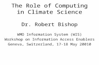 The Role of Computing in Climate Science Dr. Robert Bishop WMO Information System (WIS) Workshop on Information Access Enablers Geneva, Switzerland, 17-18.