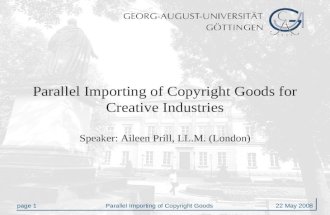 Page 1Parallel Importing of Copyright Goods 22 May 2008 Parallel Importing of Copyright Goods for Creative Industries Speaker: Aileen Prill, LL.M. (London)